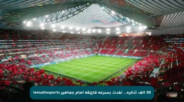 30 ألف تذكرة.. نفدت بسرعة فائقة أمام جماهير lematinsports